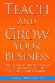 Teach And Grow Your Business: How To Create Multiple Streams of Income, Get More Clients, Work Less And Live More - Shanique Thompkins
