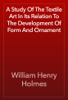 A Study Of The Textile Art In Its Relation To The Development Of Form And Ornament - William Henry Holmes