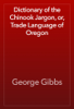Dictionary of the Chinook Jargon, or, Trade Language of Oregon - George Gibbs