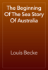 The Beginning Of The Sea Story Of Australia - Louis Becke