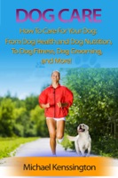 Dog Care: How To Care For Your Dog: From Dog Health and Dog Nutrition To Dog Fitness, Dog Grooming, and more!