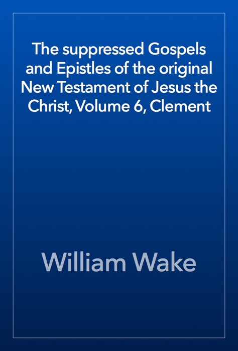 The suppressed Gospels and Epistles of the original New Testament of Jesus the Christ, Volume 6, Clement