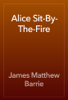 Alice Sit-By-The-Fire - James Matthew Barrie