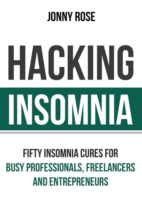 Hacking Insomnia: Fifty Insomnia Cures For Busy Professionals, Freelancers and Entrepreneurs