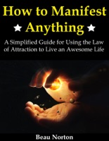 How to Manifest Anything: A Simplified Guide for Using the Law of Attraction to Live an Awesome Life