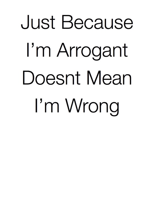 Just Because I’m Arrogant Doesnt Mean I’m Wrong