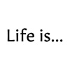 Life is...