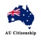 "AU Citizenship Test" is designed to assess whether you have an adequate knowledge of Australia, its democratic system, beliefs and values, and the responsibilities and privileges of citizenship
