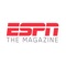 ESPN The Magazine is for the NEXT generation of sports fans who want to stay on top of the athletes, teams, topics and upcoming events in their own sports world