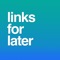 Links for Later gives you a fast and easy way to save links, organize, and access them later