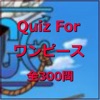 Quiz For　ワンピース（300問）